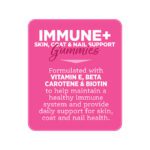 Gomitas IMMUNE+ SKIN, COAT & NAIL SUPPORT: formuladas con vitamina E, betacaroteno y biotina para ayudar a mantener un sistema inmunológico saludable y brindar apoyo diario para la salud de la piel, el pelaje y las uñas.